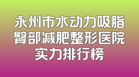 永州市水动力吸脂臀部减肥整形医院实力排行榜