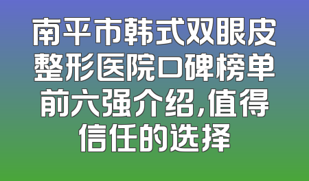 南平市韩式双眼皮整形医院口碑榜单前六强介绍，值得信任的选择