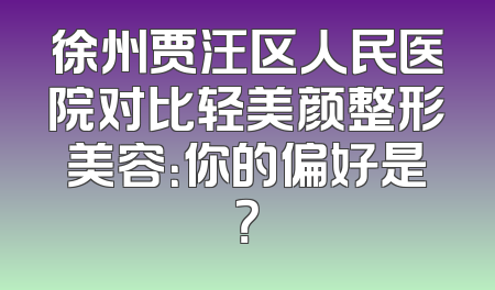 徐州贾汪区人民医院对比轻美颜整形美容：你的偏好是？