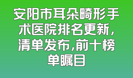 安阳市耳朵畸形手术医院排名更新，清单发布，前十榜单瞩目