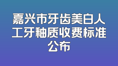 嘉兴市牙齿美白人工牙釉质收费标准公布