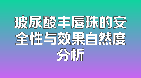 玻尿酸丰唇珠的安全性与效果自然度分析