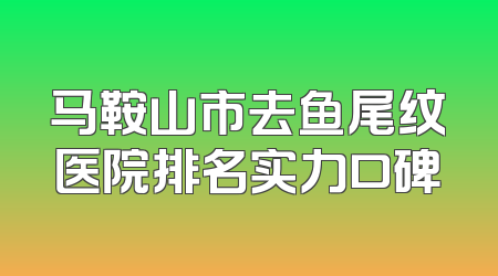 马鞍山市去鱼尾纹医院排名实力口碑