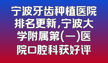 宁波牙齿种植医院排名更新，宁波大学附属第（一）医院口腔科获好评
