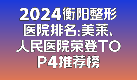 2024衡阳整形医院排名：美莱、人民医院荣登TOP4推荐榜