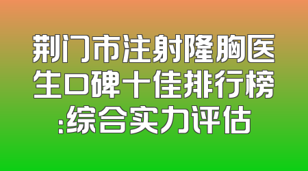 荆门市注射隆胸医生口碑十佳排行榜：综合实力评估