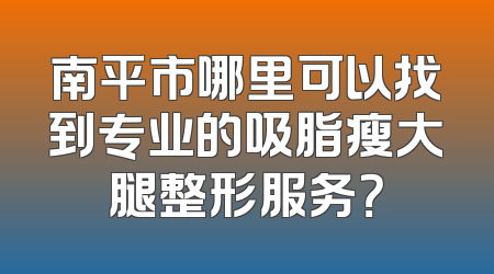 南平市哪里可以找到专业的吸脂瘦大腿整形服务？