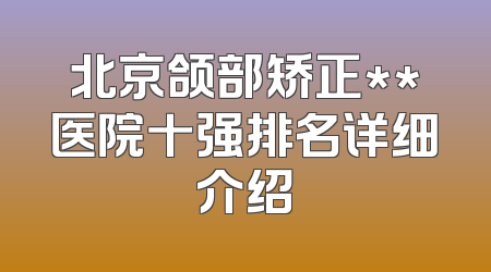 北京颌部矫正**医院十强排名详细介绍