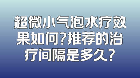 超微小气泡水疗效果如何？推荐的治疗间隔是多久？