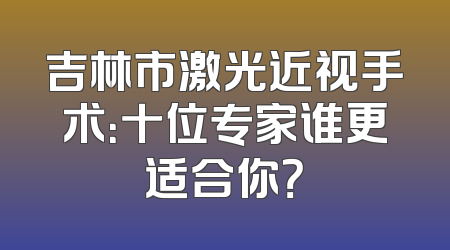 吉林市激光近视手术：十位专家谁更适合你？