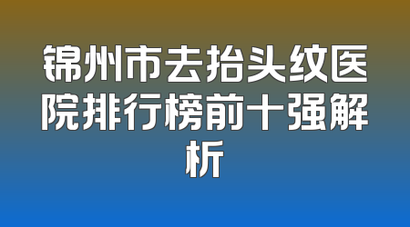 锦州市去抬头纹医院排行榜前十强解析