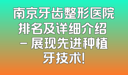 南京牙齿整形医院排名及详细介绍 - 展现先进种植牙技术！