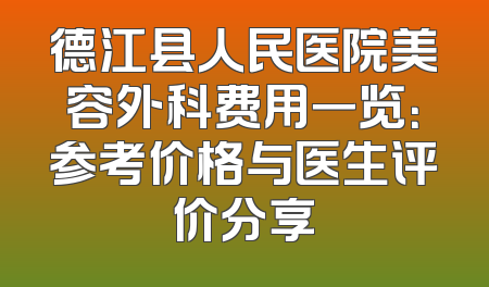 德江县人民医院美容外科费用一览：参考价格与医生评价分享