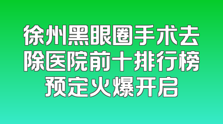 徐州黑眼圈手术去除医院前十排行榜预定火爆开启
