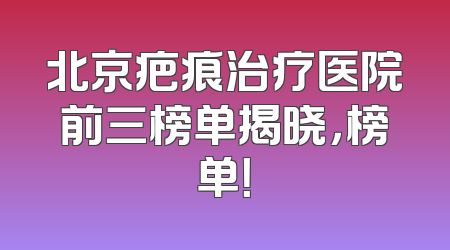 北京疤痕治疗医院前三榜单揭晓，榜单！