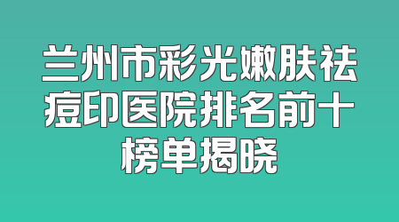 兰州市彩光嫩肤祛痘印医院排名前十榜单揭晓