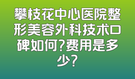 攀枝花中心医院整形美容外科技术口碑如何？费用是多少？