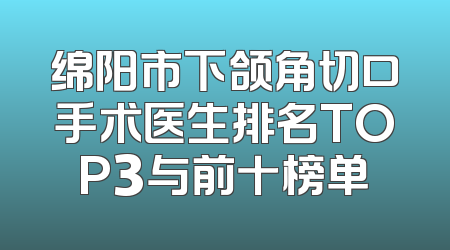 绵阳市下颌角切口手术医生排名TOP3与前十榜单