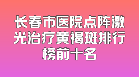长春市医院点阵激光治疗黄褐斑排行榜前十名