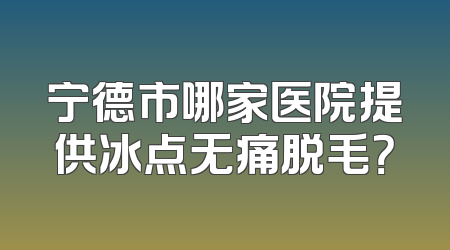 宁德市哪家医院提供冰点无痛脱毛？