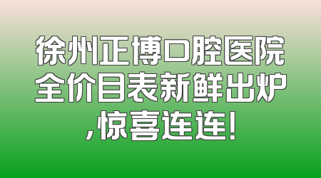 徐州正博口腔医院全价目表新鲜出炉，惊喜连连！