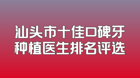 汕头市十佳口碑牙种植医生排名评选
