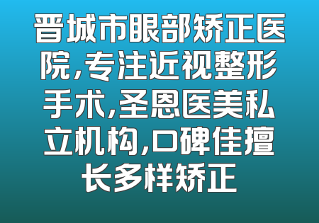 晋城市眼部矫正医院，专注近视整形手术，圣恩医美私立机构，口碑佳擅长多样矫正