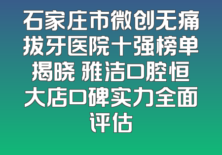 石家庄市微创无痛拔牙医院十强榜单揭晓 雅洁口腔恒大店口碑实力全面评估