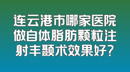 连云港市哪家医院做自体脂肪颗粒注射丰颞术效果好？