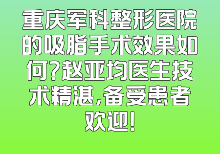 重庆军科整形医院的吸脂手术效果如何？赵亚均医生技术精湛，备受患者欢迎！