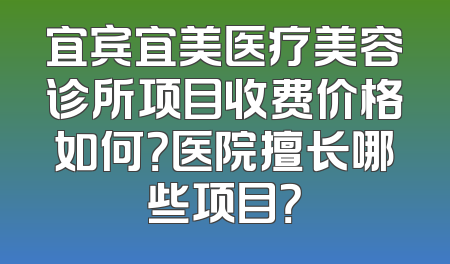 宜宾宜美医疗美容诊所项目收费价格如何？医院擅长哪些项目？