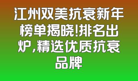 江州双美抗衰新年榜单揭晓！排名出炉，精选优质抗衰品牌