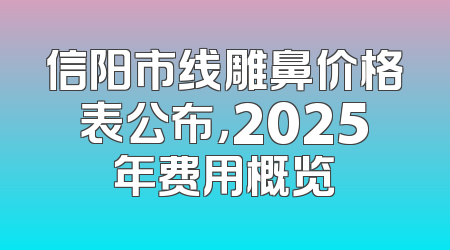 信阳市线雕鼻价格表公布，2025年费用概览