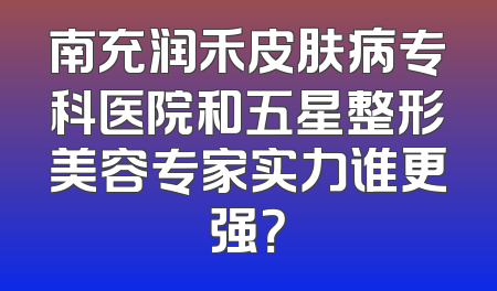 南充润禾皮肤病专科医院和五星整形美容专家实力谁更强？