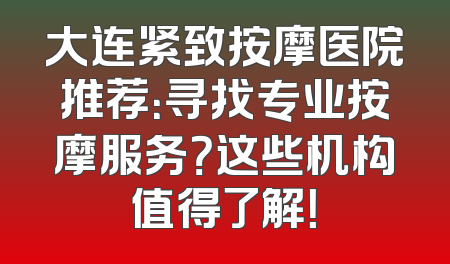 大连紧致按摩医院推荐：寻找专业按摩服务？这些机构值得了解！