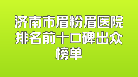 济南市眉粉眉医院排名前十口碑出众榜单