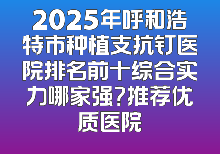 2025年呼和浩特市种植支抗钉医院排名前十综合实力哪家强？推荐优质医院