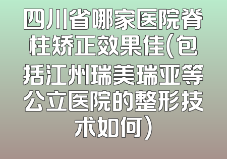 四川省哪家医院脊柱矫正效果佳（包括江州瑞美瑞亚等公立医院的整形技术如何）