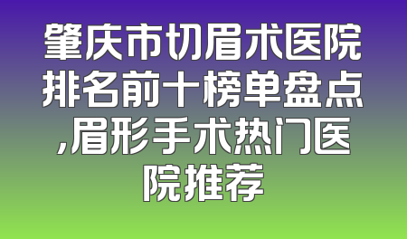肇庆市切眉术医院排名前十榜单盘点，眉形手术热门医院推荐