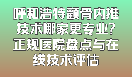呼和浩特颧骨内推技术哪家更专业？正规医院盘点与在线技术评估