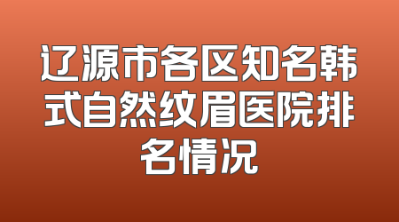 辽源市各区知名韩式自然纹眉医院排名情况