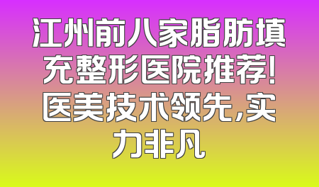 江州前八家脂肪填充整形医院推荐！医美技术领先，实力非凡