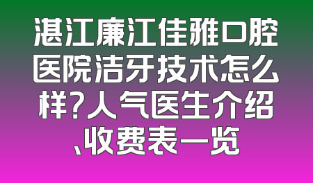 湛江廉江佳雅口腔医院洁牙技术怎么样？人气医生介绍、收费表一览