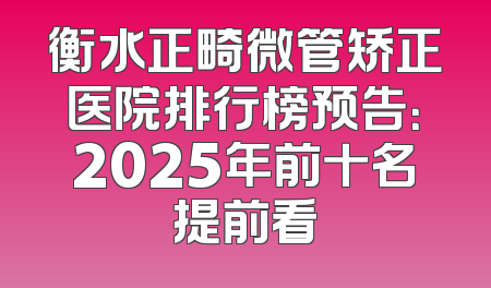 衡水正畸微管矫正医院排行榜预告：2025年前十名提前看