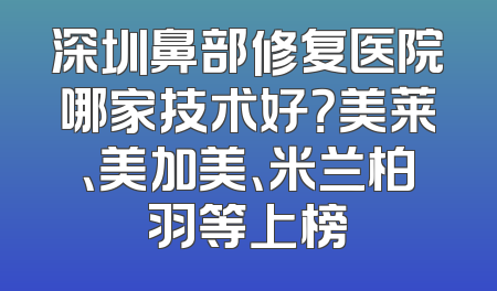 深圳鼻部修复医院哪家技术好？美莱、美加美、米兰柏羽等上榜