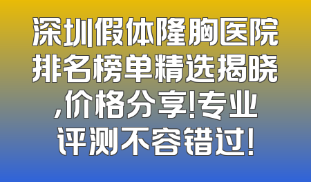 深圳假体隆胸医院排名榜单精选揭晓，价格分享！专业评测不容错过！