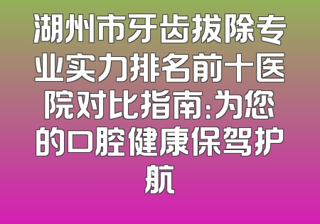 湖州市牙齿拔除专业实力排名前十医院对比指南：为您的口腔健康保驾护航