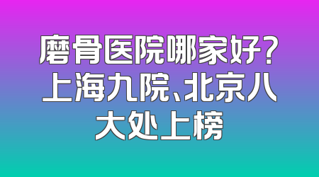 磨骨医院哪家好？上海九院、北京八大处上榜