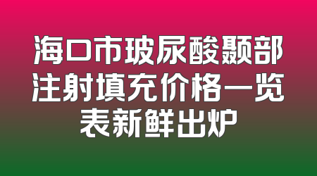 海口市玻尿酸颞部注射填充价格一览表新鲜出炉