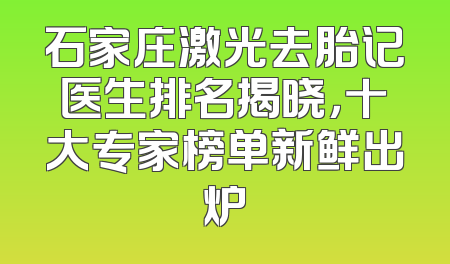 石家庄激光去胎记医生排名揭晓，十大专家榜单新鲜出炉